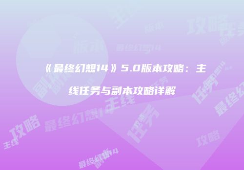 《最终幻想14》5.0版本攻略：主线任务与副本攻略详解