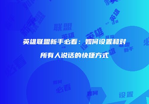 英雄联盟新手必看：如何设置和对所有人说话的快捷方式