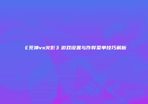 《死神vs火影》游戏设置与作弊菜单技巧解析
