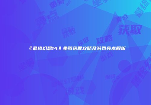 《最终幻想14》坐骑获取攻略及游戏亮点解析