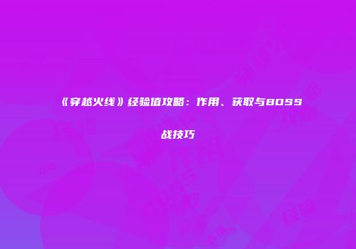 《穿越火线》经验值攻略：作用、获取与BOSS战技巧