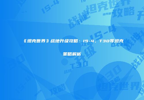 《坦克世界》战地升级攻略：IS-4、T30等坦克策略解析