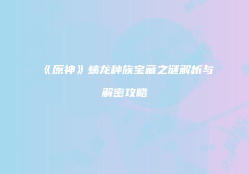 《原神》螭龙种族宝藏之谜解析与解密攻略