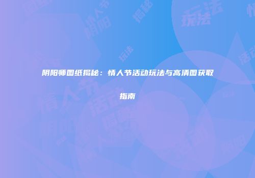 阴阳师图纸揭秘：情人节活动玩法与高清图获取指南