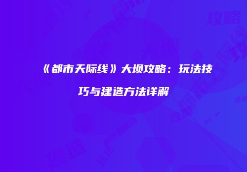 《都市天际线》大坝攻略：玩法技巧与建造方法详解