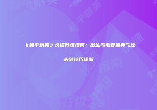 《和平精英》快速升级指南：出生岛电音盛典气球击破技巧详解