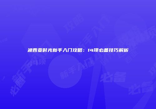 波西亚时光新手入门攻略：14项必备技巧解析