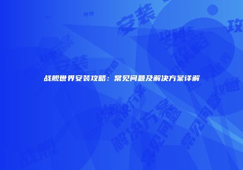 战舰世界安装攻略：常见问题及解决方案详解