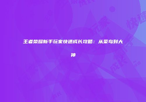 王者荣耀新手玩家快速成长攻略：从菜鸟到大神