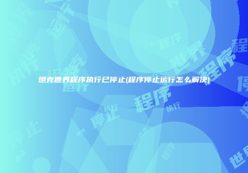 坦克世界程序执行已停止(程序停止运行怎么解决)