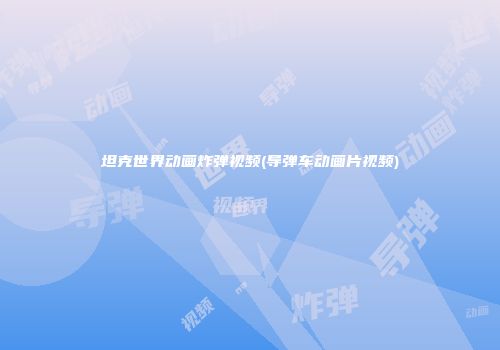 坦克世界动画炸弹视频(导弹车动画片视频)