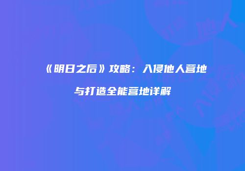 《明日之后》攻略：入侵他人营地与打造全能营地详解