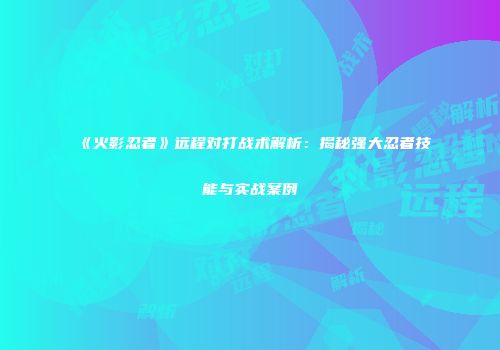《火影忍者》远程对打战术解析：揭秘强大忍者技能与实战案例