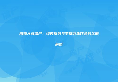 植物大战僵尸：经典系列与丰富衍生作品的全面解析