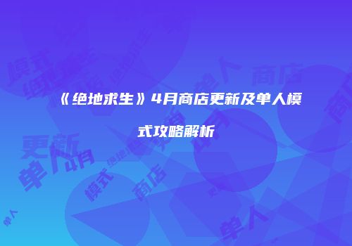 《绝地求生》4月商店更新及单人模式攻略解析