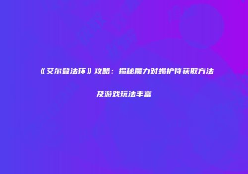 《艾尔登法环》攻略：揭秘魔力对蝎护符获取方法及游戏玩法丰富