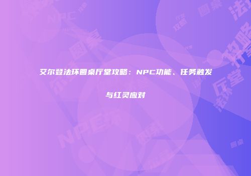 艾尔登法环圆桌厅堂攻略：NPC功能、任务触发与红灵应对