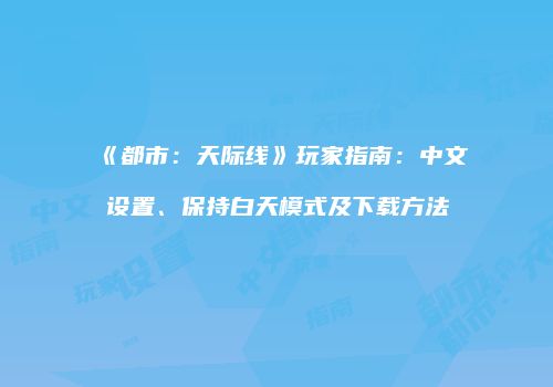 《都市：天际线》玩家指南：中文设置、保持白天模式及下载方法