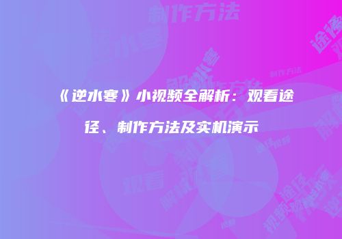 《逆水寒》小视频全解析：观看途径、制作方法及实机演示