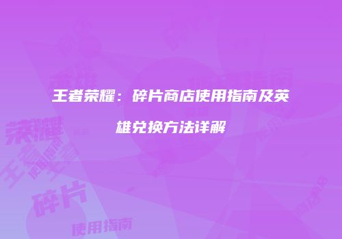王者荣耀：碎片商店使用指南及英雄兑换方法详解
