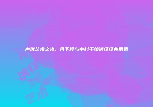 声优艺术之光：丹下樱与中村千绘演绎经典角色