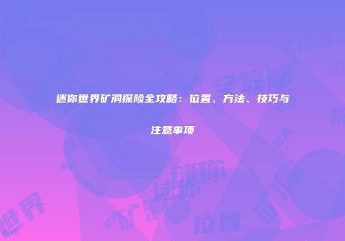 迷你世界矿洞探险全攻略：位置、方法、技巧与注意事项