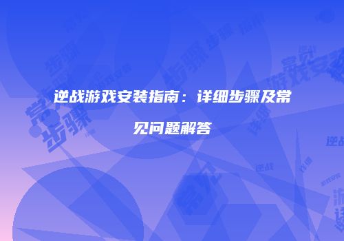 逆战游戏安装指南：详细步骤及常见问题解答