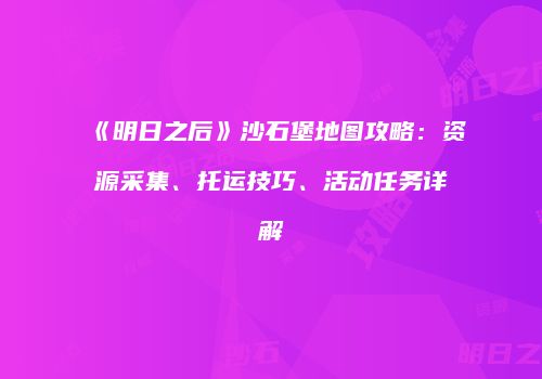 《明日之后》沙石堡地图攻略：资源采集、托运技巧、活动任务详解
