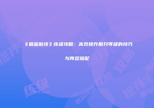 《碧蓝航线》练级攻略：高效提升船只等级的技巧与阵容搭配