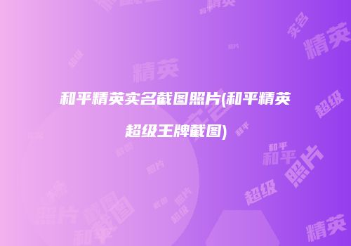 和平精英实名截图照片(和平精英超级王牌截图)