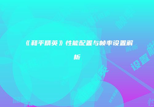 《和平精英》性能配置与帧率设置解析