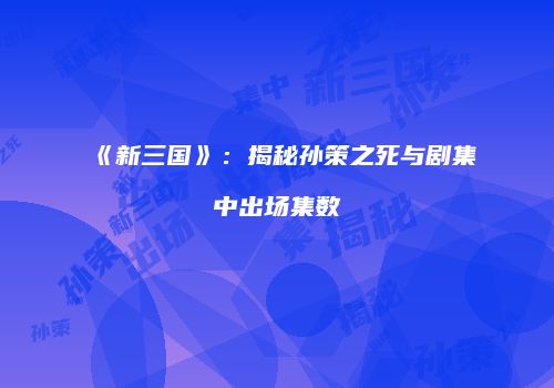 《新三国》：揭秘孙策之死与剧集中出场集数