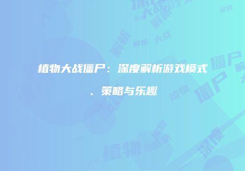 植物大战僵尸：深度解析游戏模式、策略与乐趣