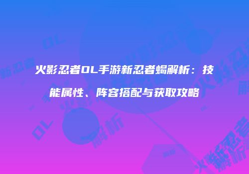 火影忍者OL手游新忍者蝎解析：技能属性、阵容搭配与获取攻略