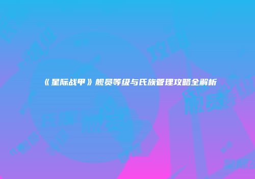《星际战甲》舰员等级与氏族管理攻略全解析