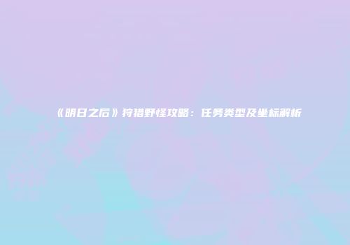 《明日之后》狩猎野怪攻略：任务类型及坐标解析