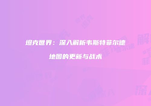坦克世界：深入解析韦斯特菲尔德地图的更新与战术