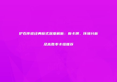 炉石传说经典模式深度解析：新卡牌、环境分析及高胜率卡组推荐