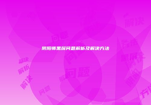 阴阳师黑屏问题解析及解决方法