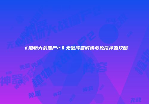 《植物大战僵尸2》无敌阵容解析与免氪神器攻略