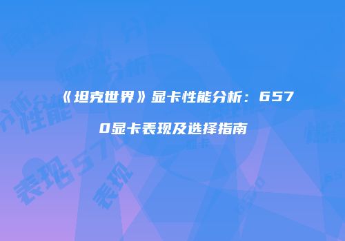 《坦克世界》显卡性能分析：6570显卡表现及选择指南