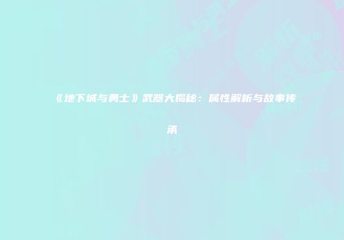 《地下城与勇士》武器大揭秘：属性解析与故事传承