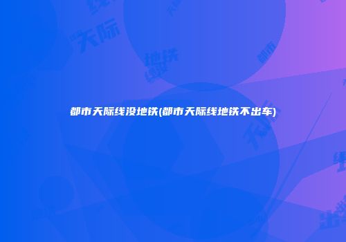 都市天际线没地铁(都市天际线地铁不出车)