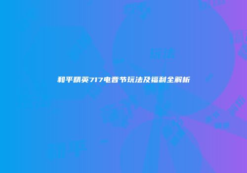 和平精英717电音节玩法及福利全解析