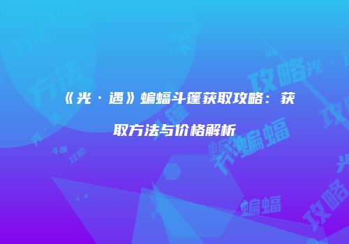《光·遇》蝙蝠斗篷获取攻略：获取方法与价格解析