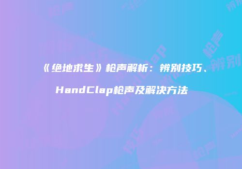 《绝地求生》枪声解析：辨别技巧、HandClap枪声及解决方法