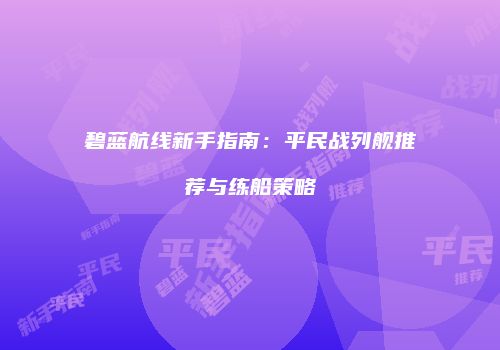 碧蓝航线新手指南：平民战列舰推荐与练船策略