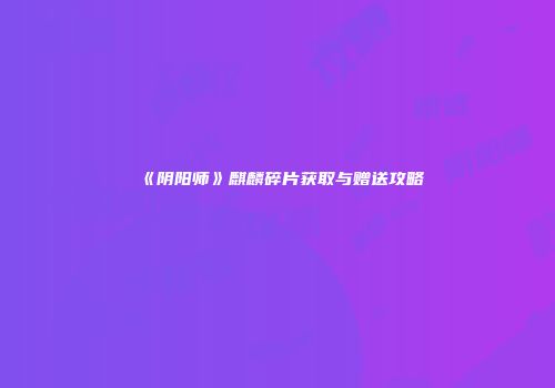 《阴阳师》麒麟碎片获取与赠送攻略