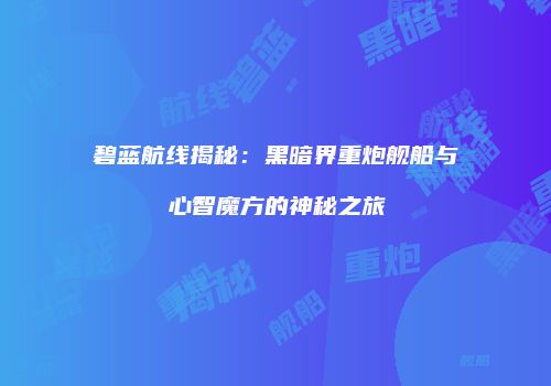 碧蓝航线揭秘：黑暗界重炮舰船与心智魔方的神秘之旅