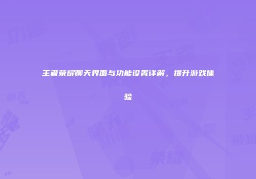 王者荣耀聊天界面与功能设置详解，提升游戏体验